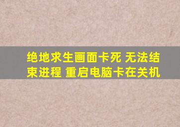 绝地求生画面卡死 无法结束进程 重启电脑卡在关机